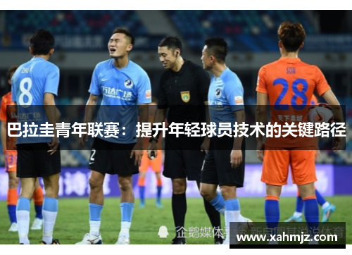 巴拉圭青年联赛:提升年轻球员技术的关键路径 巴拉圭青年联赛:提升年轻球员技术的关键路径