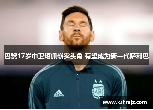 巴黎17岁中卫塔佩崭露头角 有望成为新一代萨利巴 巴黎17岁中卫塔佩崭露头角 有望成为新一代萨利巴