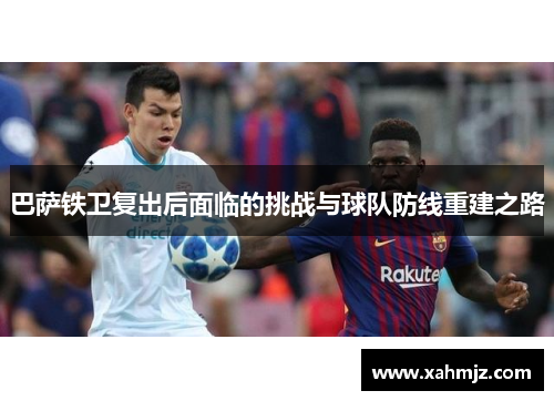 巴萨铁卫复出后面临的挑战与球队防线重建之路 巴萨铁卫复出后面临的挑战与球队防线重建之路