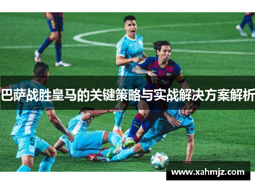 巴萨战胜皇马的关键策略与实战解决方案解析