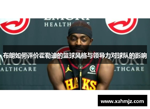 布朗如何评价霍勒迪的篮球风格与领导力对球队的影响 布朗如何评价霍勒迪的篮球风格与领导力对球队的影响