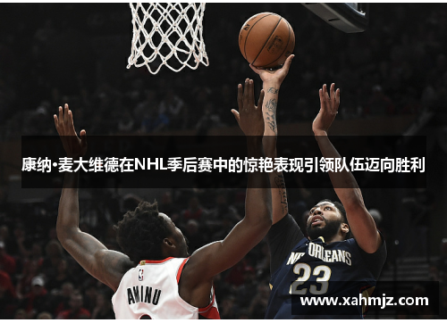 康纳·麦大维德在NHL季后赛中的惊艳表现引领队伍迈向胜利 康纳·麦大维德在NHL季后赛中的惊艳表现引领队伍迈向胜利