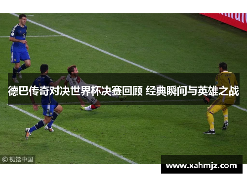 德巴传奇对决世界杯决赛回顾 经典瞬间与英雄之战