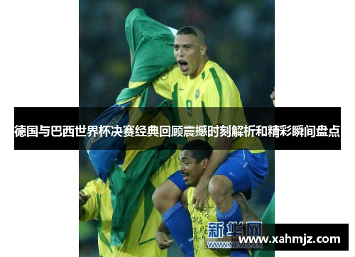 德国与巴西世界杯决赛经典回顾震撼时刻解析和精彩瞬间盘点 德国与巴西世界杯决赛经典回顾震撼时刻解析和精彩瞬间盘点
